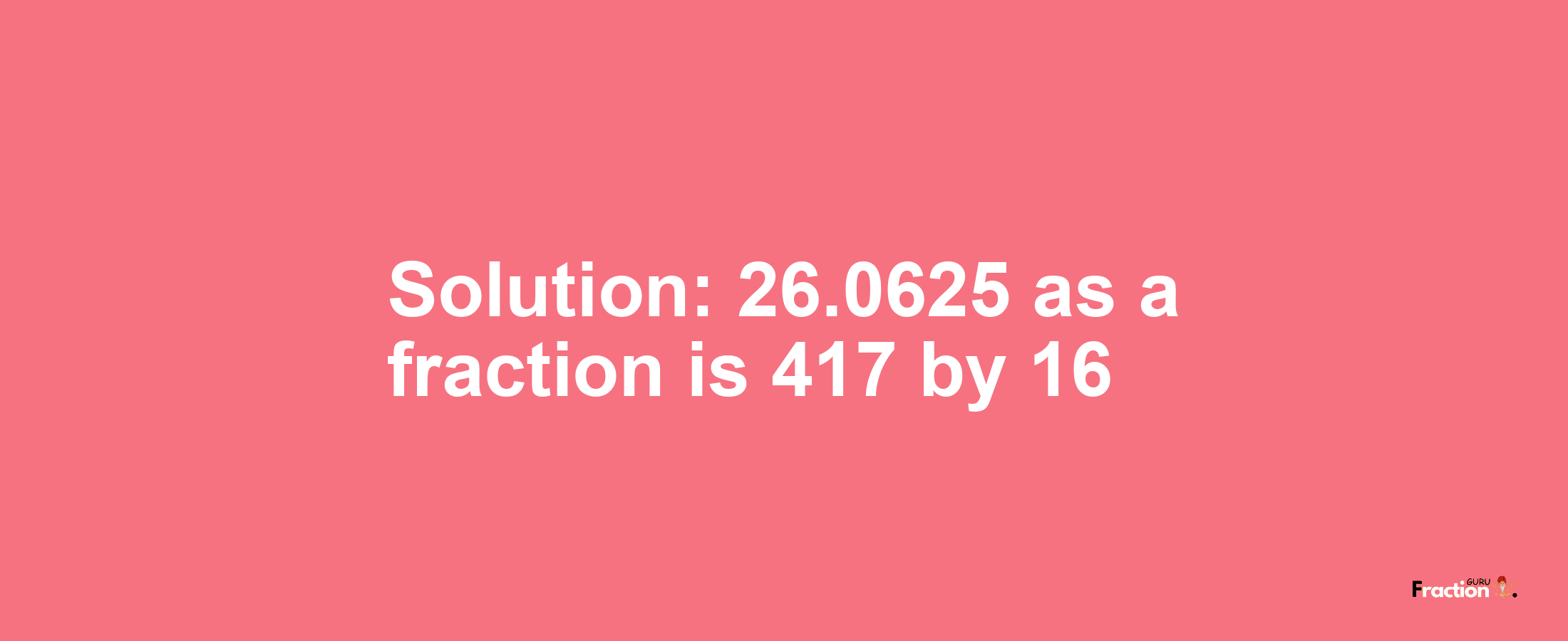 Solution:26.0625 as a fraction is 417/16